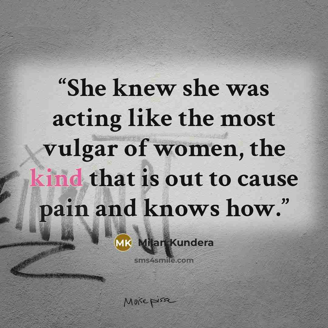 “She knew she was acting like the most vulgar of women, the kind that is out to cause pain and knows how.” quote by Milan Kundera
