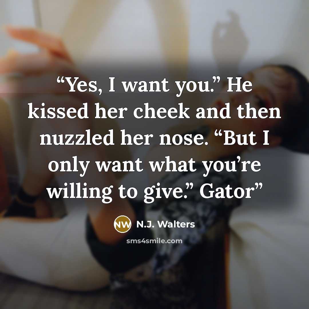 “Yes, I want you.” He kissed her cheek and then nuzzled her nose. “But I only want what you’re willing to give.” Gator” quote by N.J. Walters