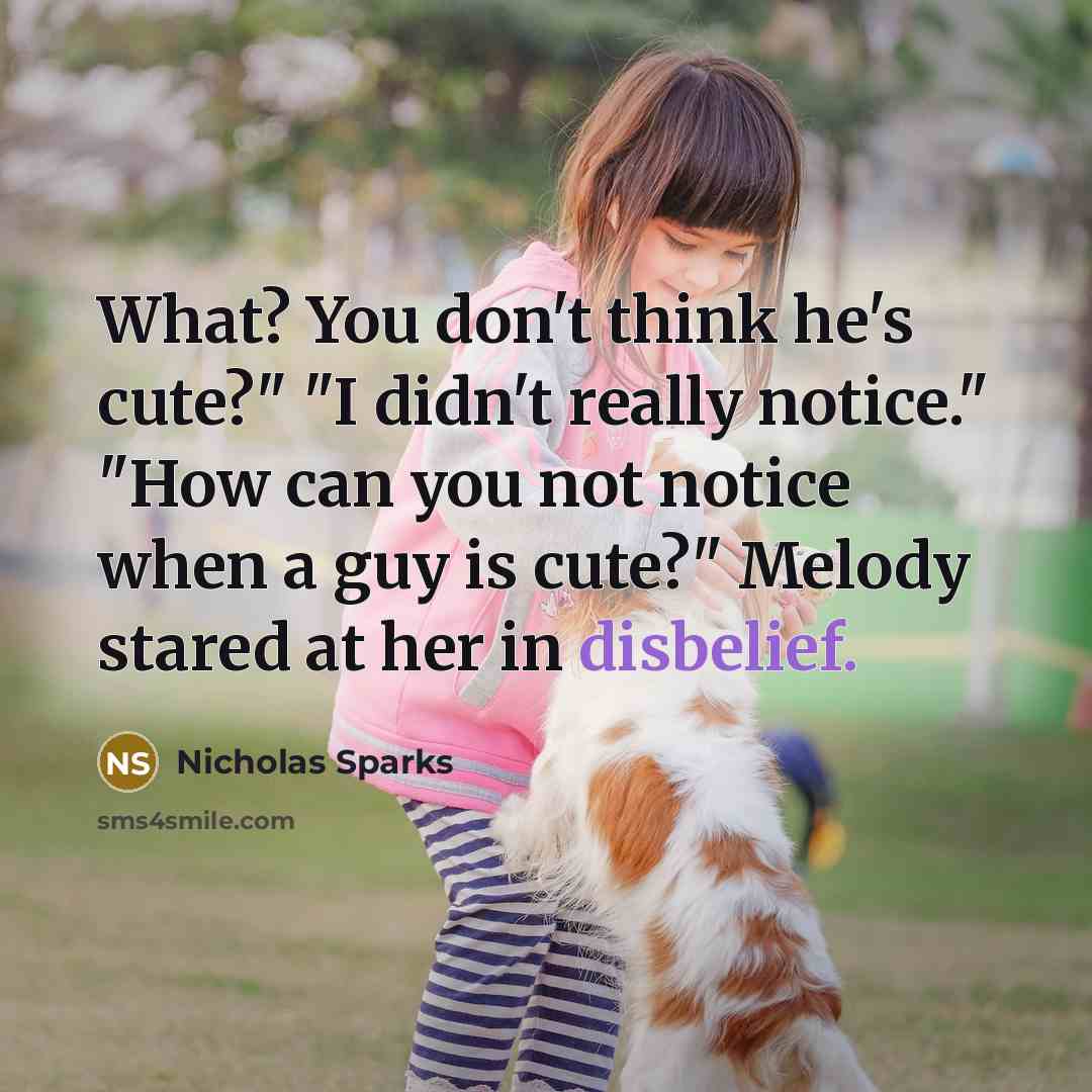 “What? You don't think he's cute?" "I didn't really notice." "How can you not notice when a guy is cute?" Melody stared at her in disbelief.” quote by Nicholas Sparks