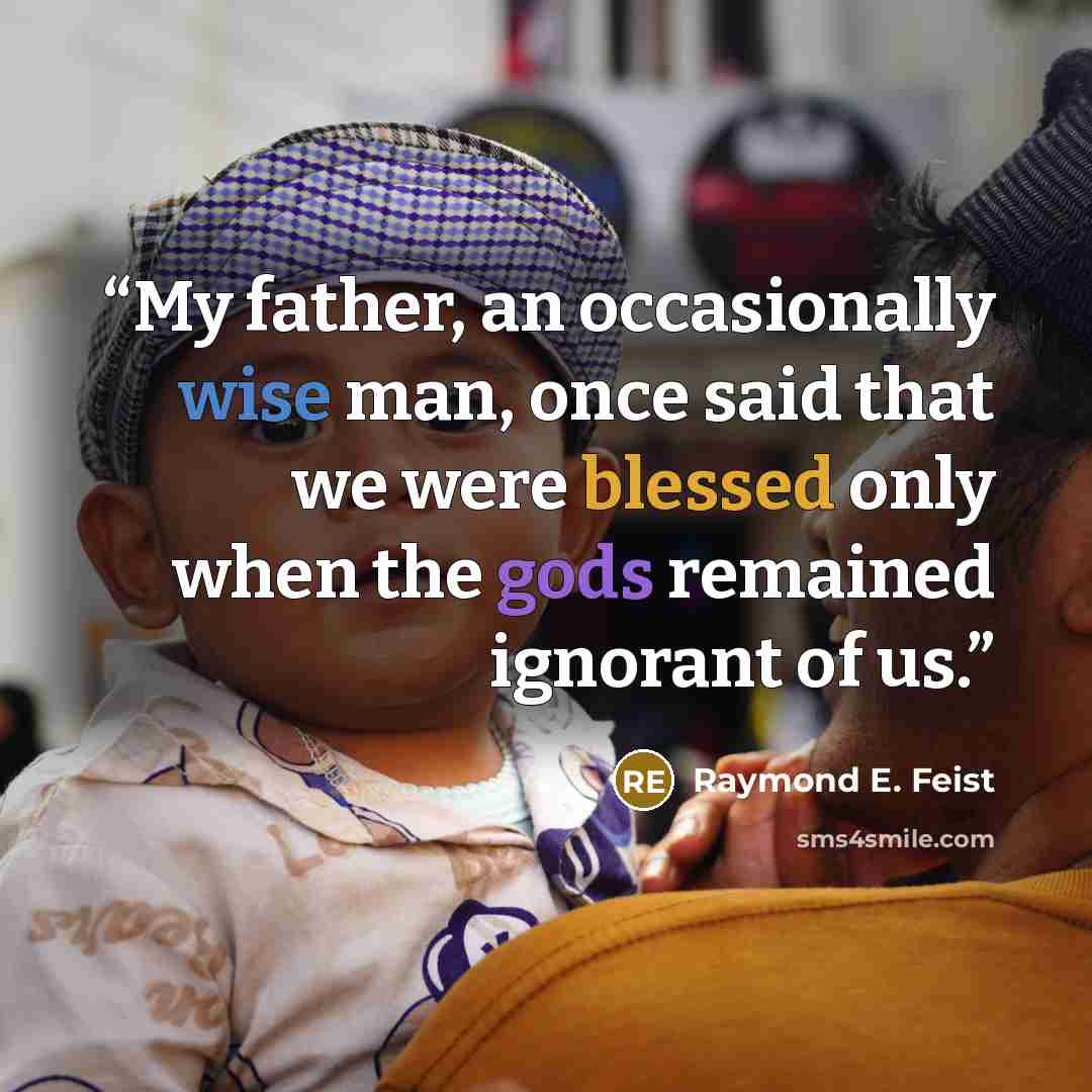 “My father, an occasionally wise man, once said that we were blessed only when the gods remained ignorant of us.” quote by Raymond E. Feist