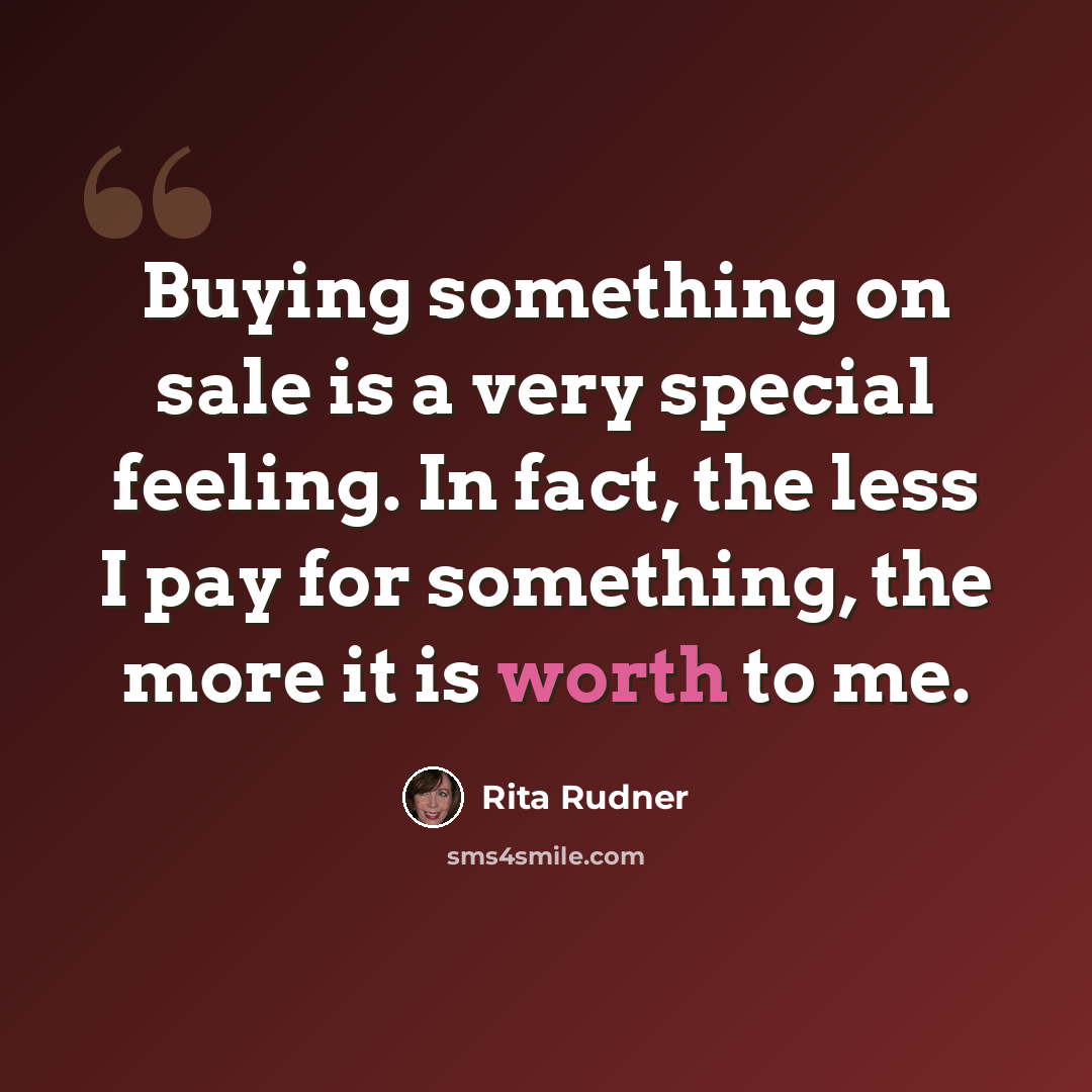 “Buying something on sale is a very special feeling. In fact, the less I pay for something, the more it is worth to me.” quote by Rita Rudner