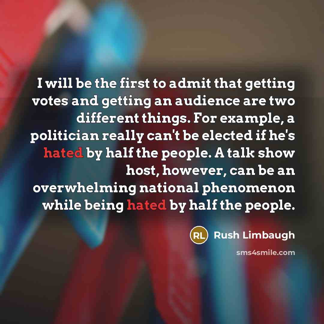 “I will be the first to admit that getting votes and getting an audience are two different things. For example, a politician really can't be elected if he's hated by half the people. A talk show host, however, can be an overwhelming national phenomenon while being hated by half the people.” quote by Rush Limbaugh