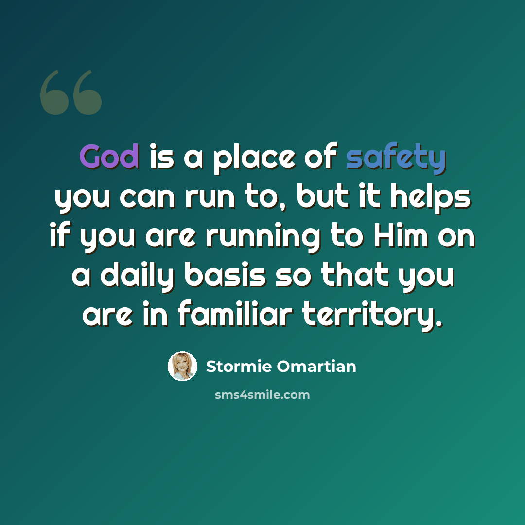 “God is a place of safety you can run to, but it helps if you are running to Him on a daily basis so that you are in familiar territory.” quote by Stormie Omartian