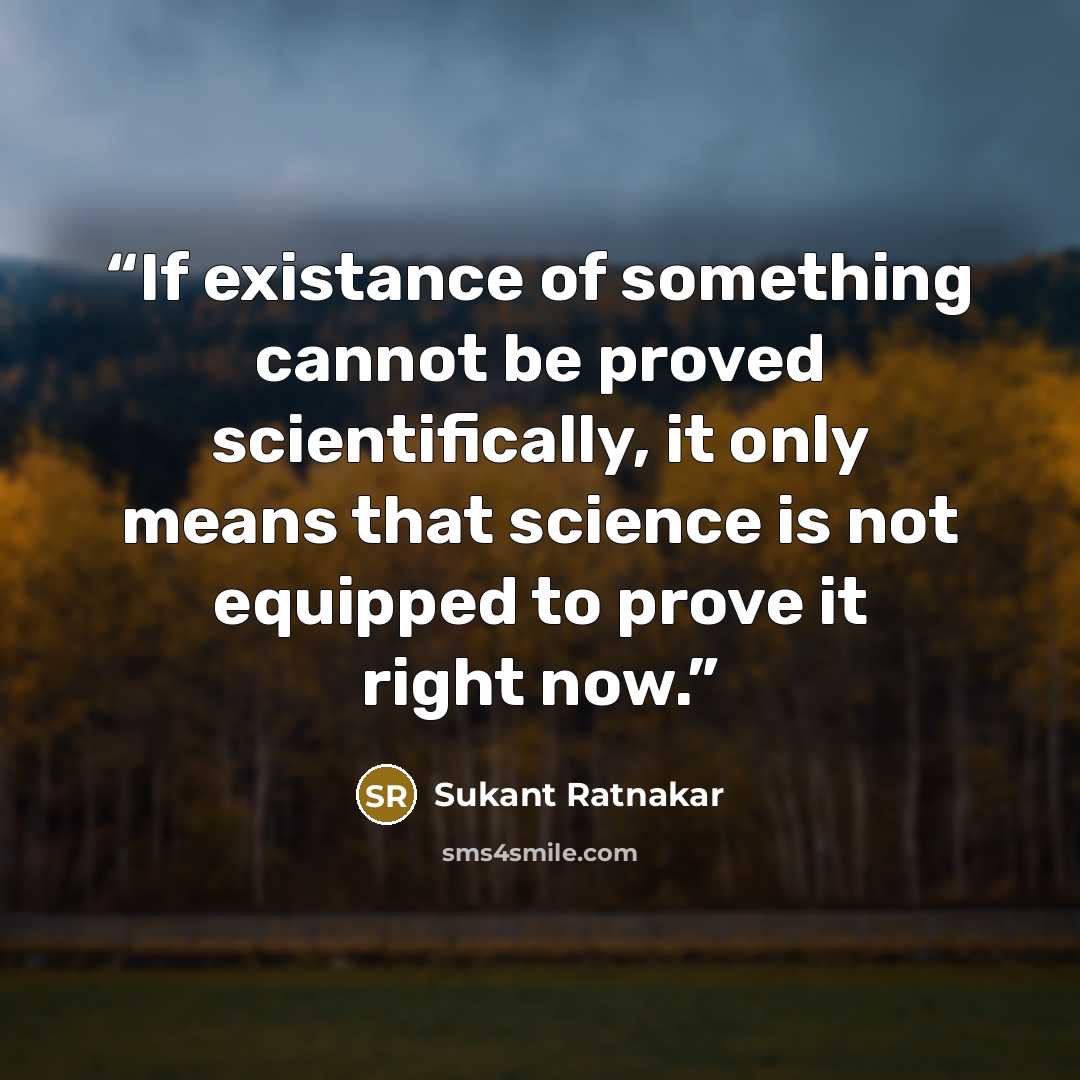 “If existance of something cannot be proved scientifically, it only means that science is not equipped to prove it right now.” quote by Sukant Ratnakar