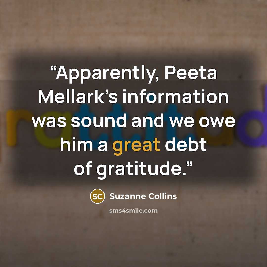 “Apparently, Peeta Mellark’s information was sound and we owe him a great debt of gratitude.” quote by Suzanne Collins