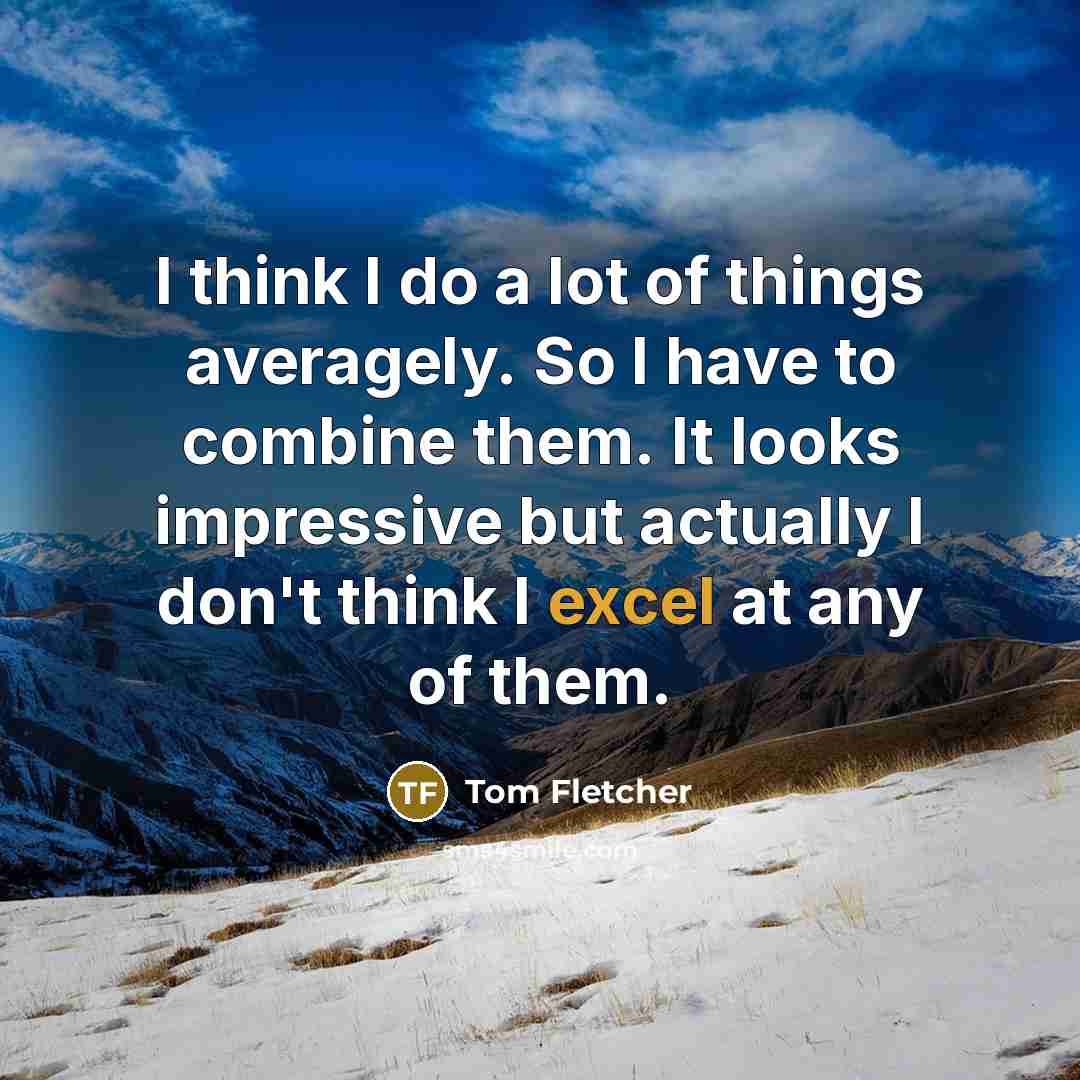 “I think I do a lot of things averagely. So I have to combine them. It looks impressive but actually I don't think I excel at any of them.” quote by Tom Fletcher