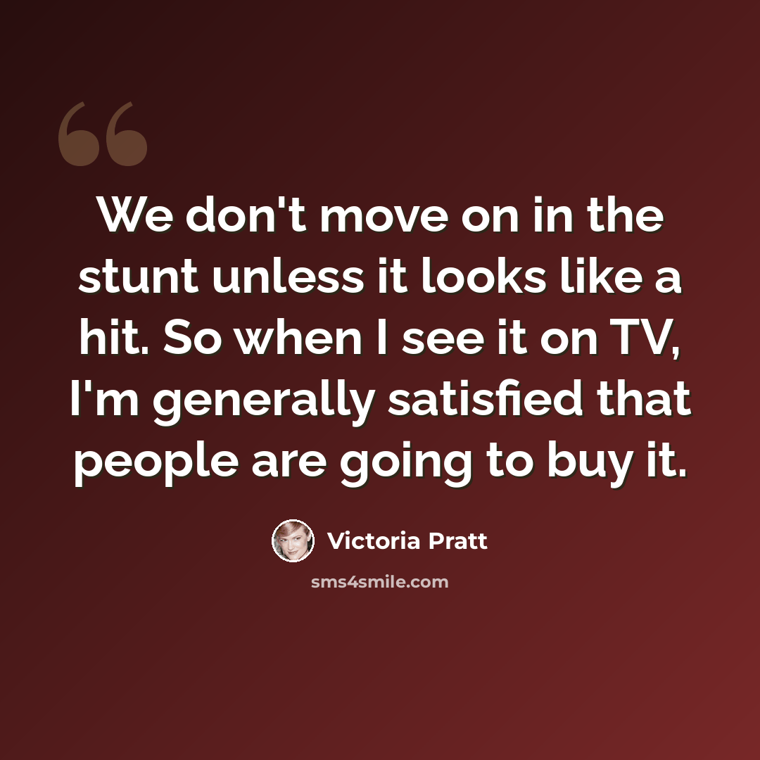 “We don't move on in the stunt unless it looks like a hit. So when I see it on TV, I'm generally satisfied that people are going to buy it.” quote by Victoria Pratt