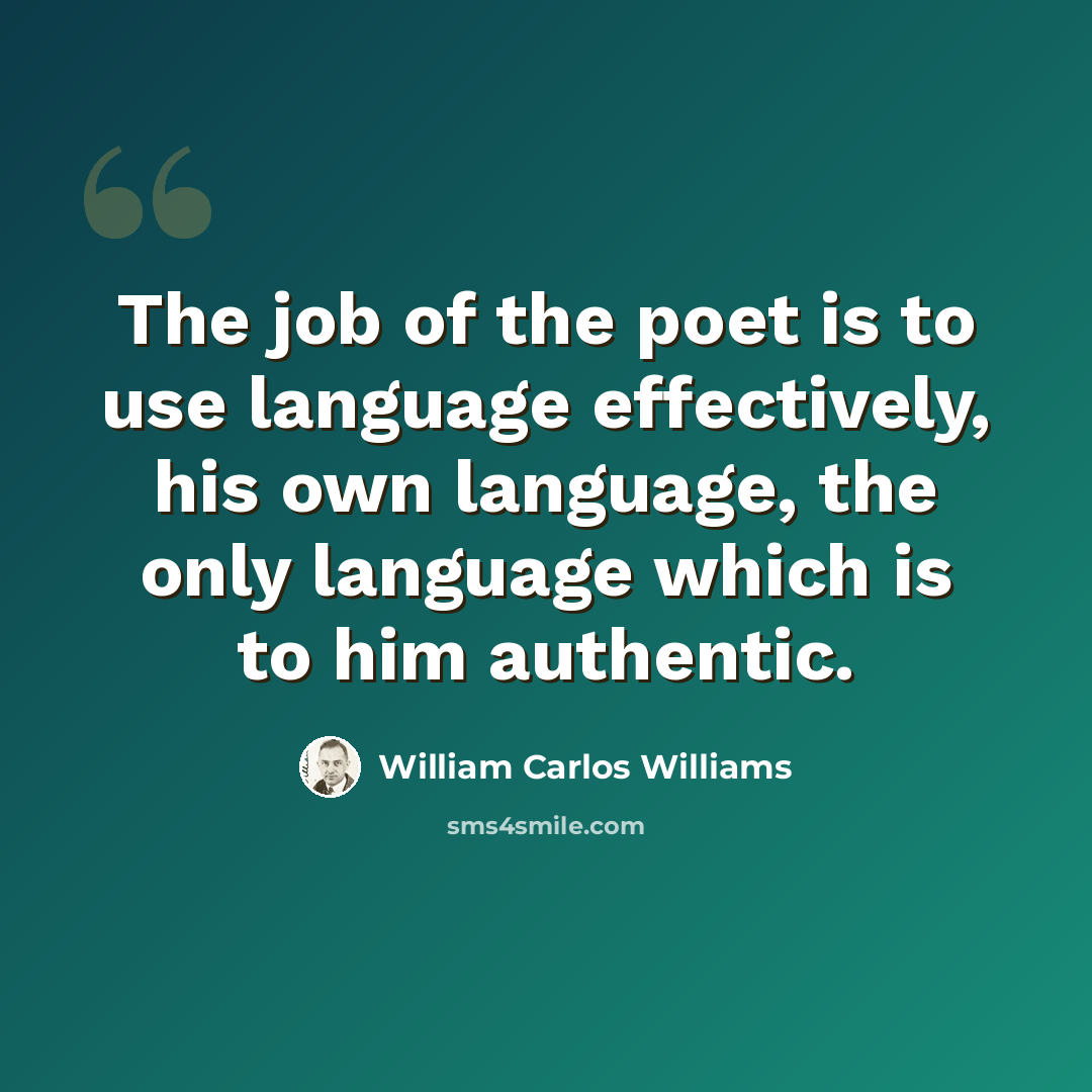 “The job of the poet is to use language effectively, his own language, the only language which is to him authentic.” quote by William Carlos Williams
