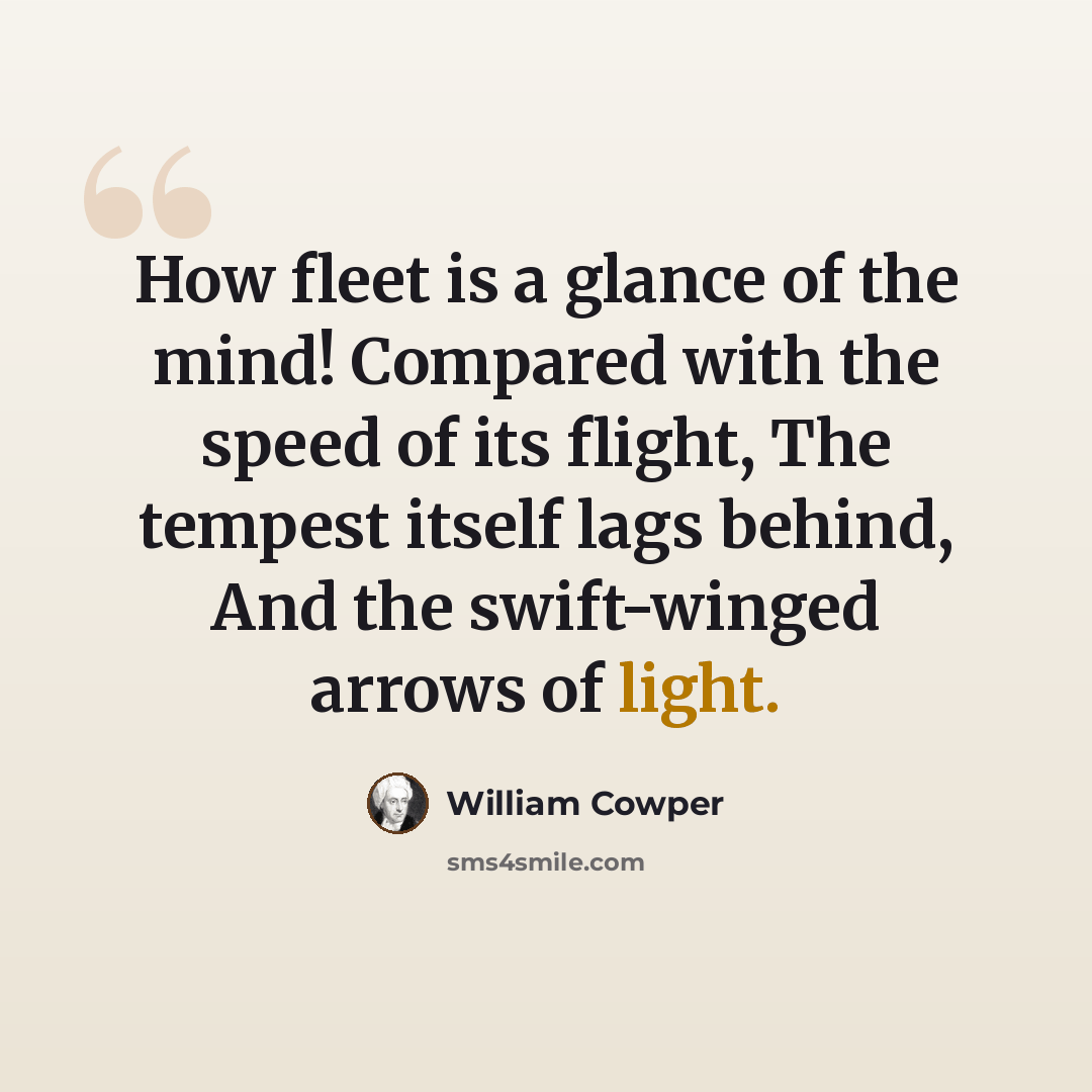 “How fleet is a glance of the mind! Compared with the speed of its flight, The tempest itself lags behind, And the swift-winged arrows of light.” quote by William Cowper