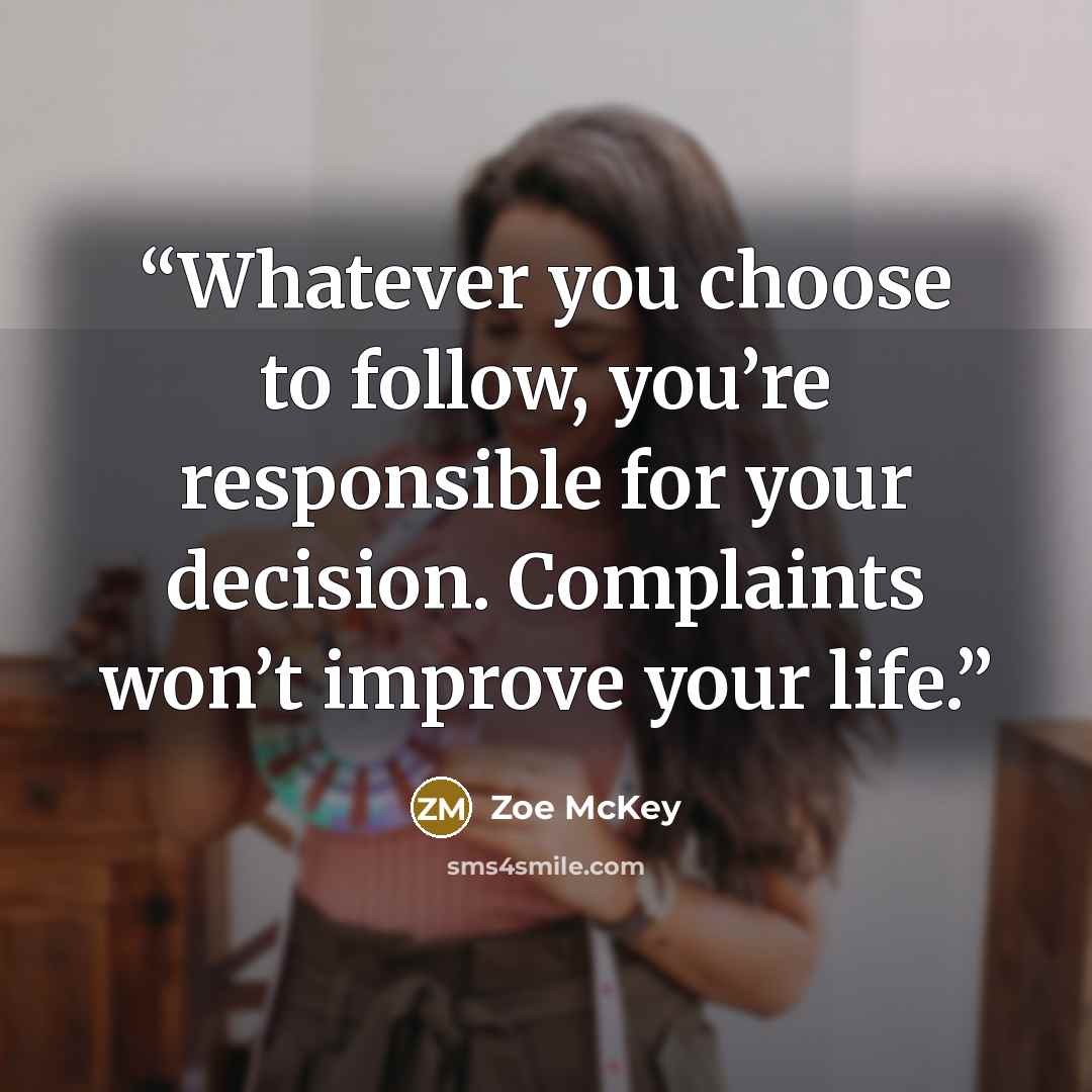 “Whatever you choose to follow, you’re responsible for your decision. Complaints won’t improve your life.” quote by Zoe McKey