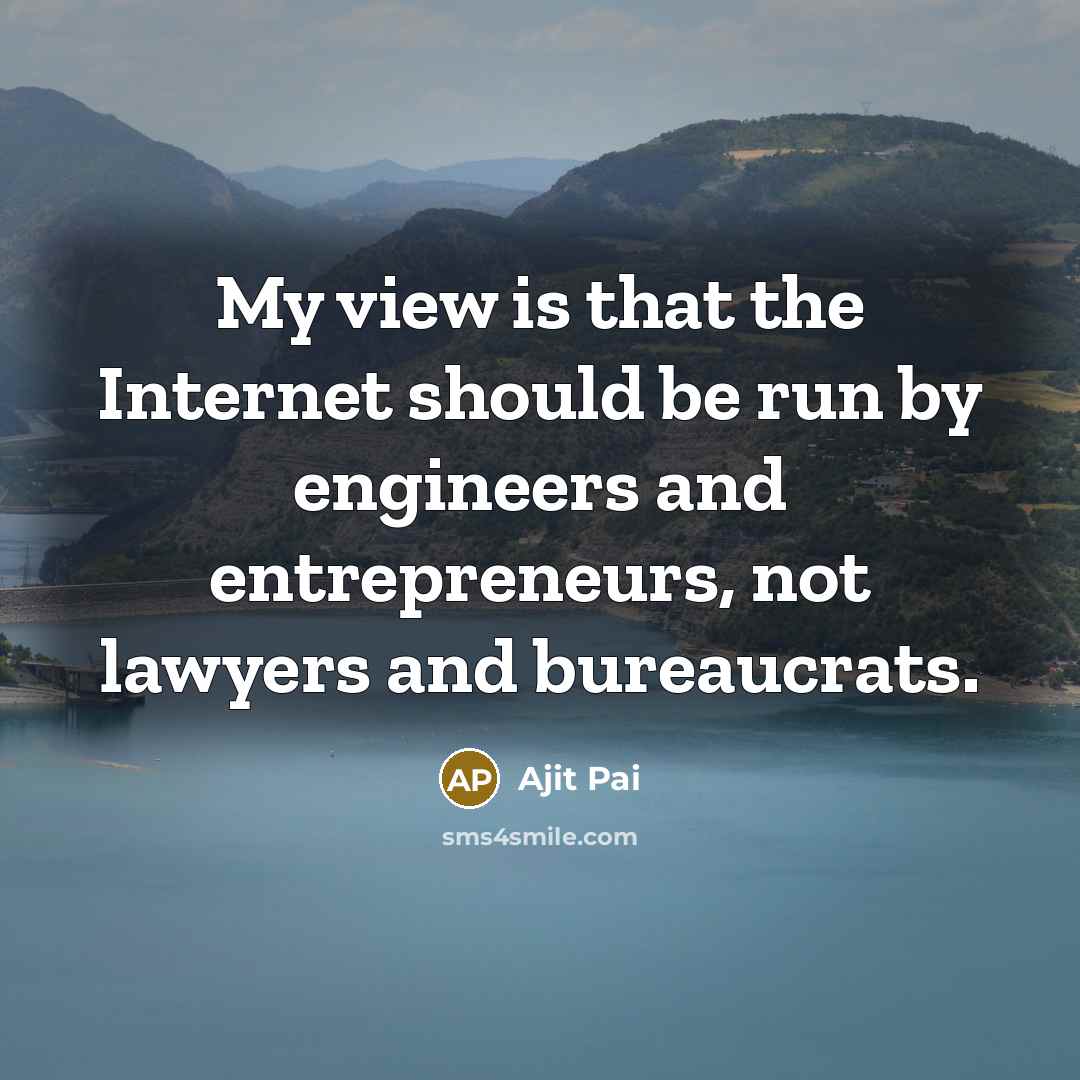 “My view is that the Internet should be run by engineers and entrepreneurs, not lawyers and bureaucrats.” quote by Ajit Pai
