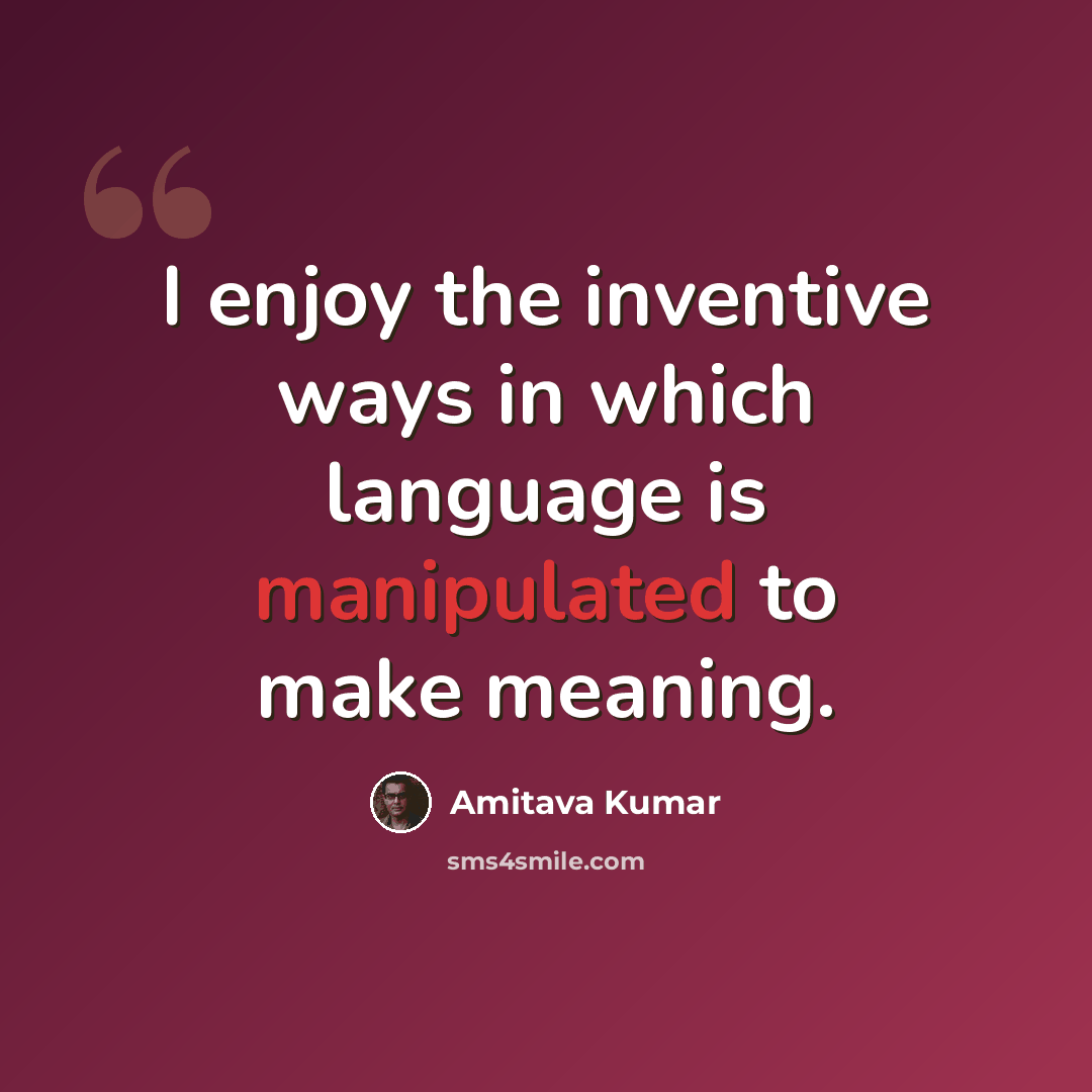 “I enjoy the inventive ways in which language is manipulated to make meaning.” quote by Amitava Kumar