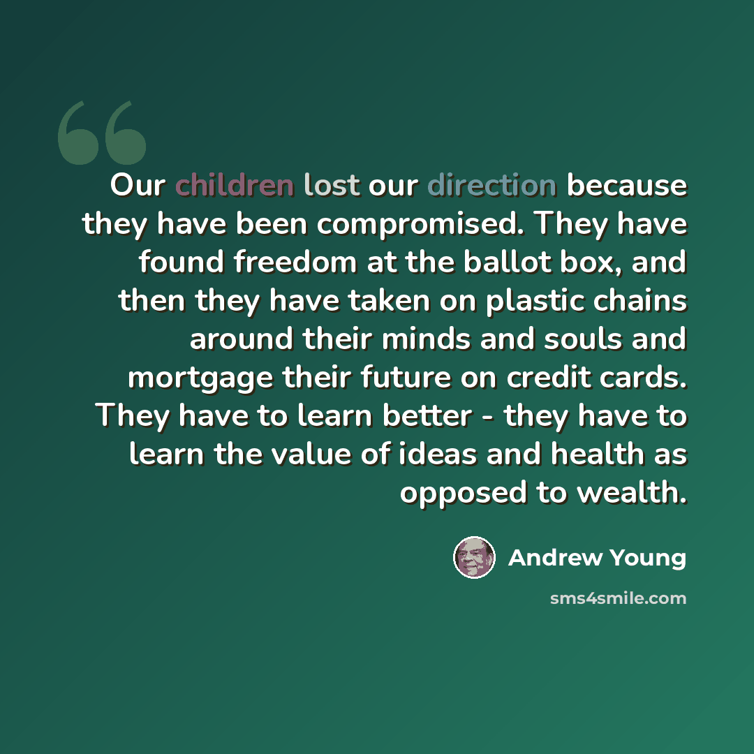 “Our children lost our direction because they have been compromised. They have found freedom at the ballot box, and then they have taken on plastic chains around their minds and souls and mortgage their future on credit cards. They have to learn better - they have to learn the value of ideas and…” quote by Andrew Young