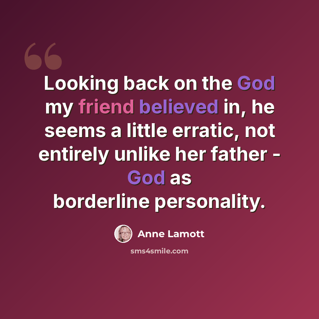 “Looking back on the God my friend believed in, he seems a little erratic, not entirely unlike her father - God as borderline personality.” quote by Anne Lamott
