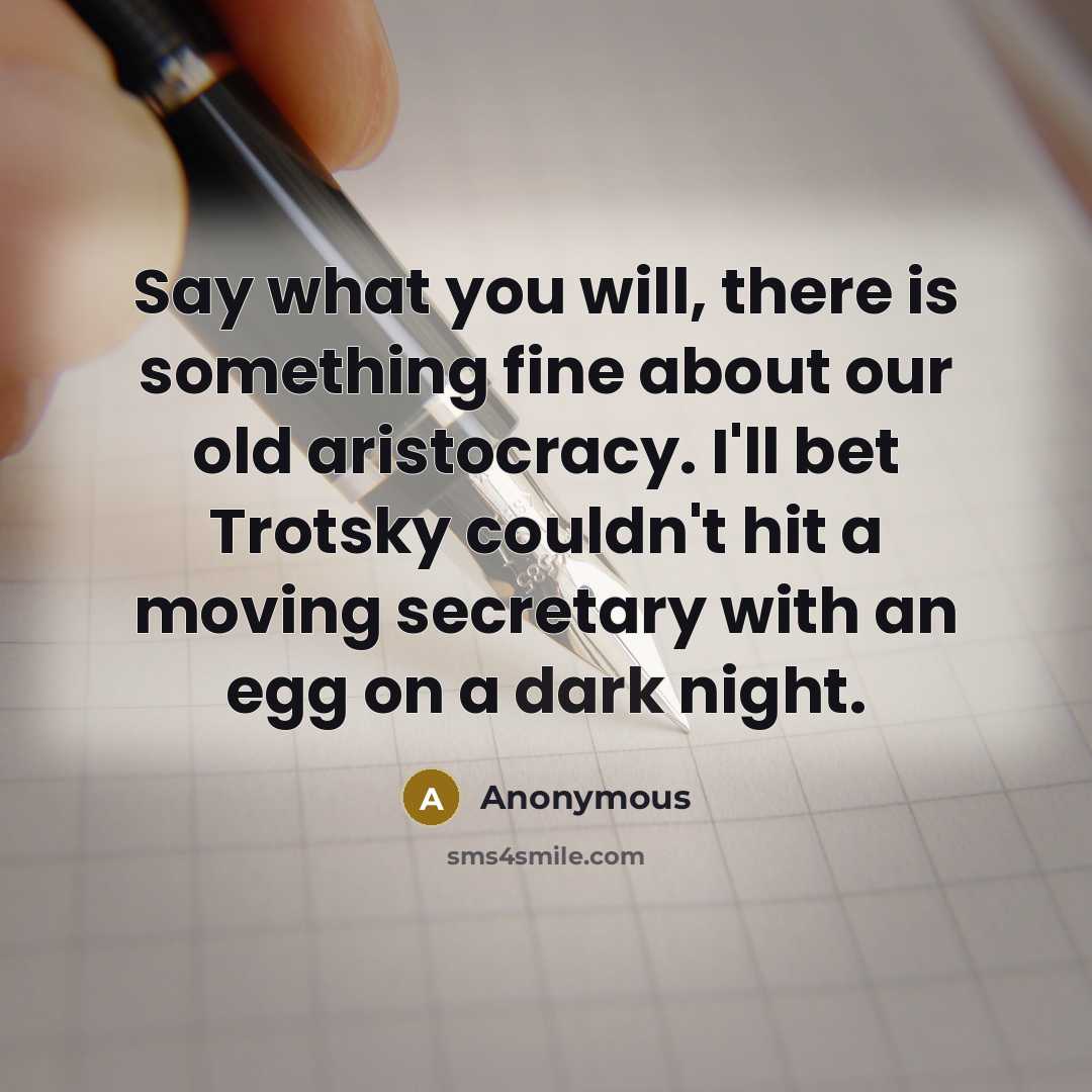 “Say what you will, there is something fine about our old aristocracy. I'll bet Trotsky couldn't hit a moving secretary with an egg on a dark night.” quote by Anonymous