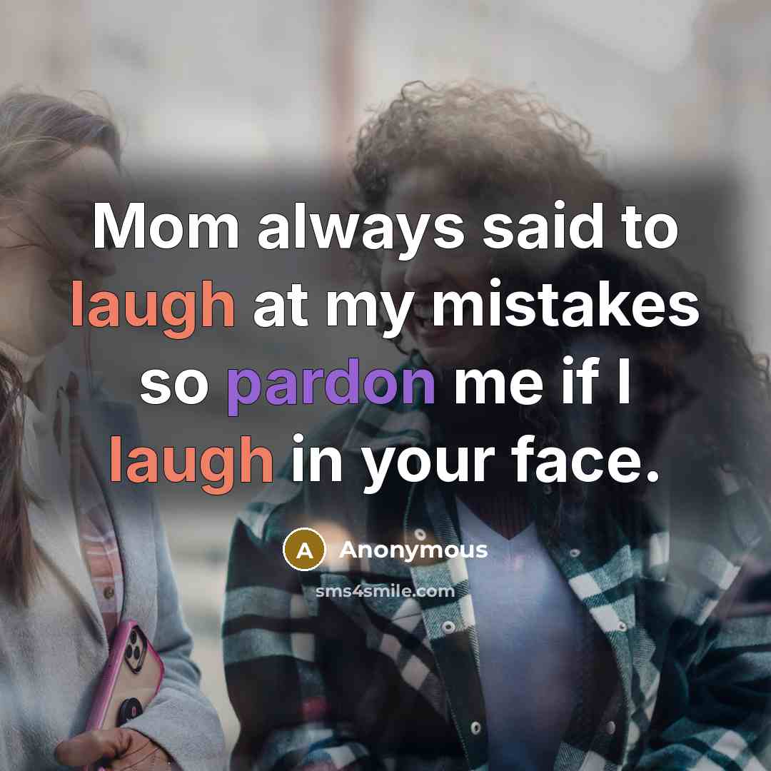 “Mom always said to laugh at my mistakes so pardon me if I laugh in your face.” quote by Anonymous