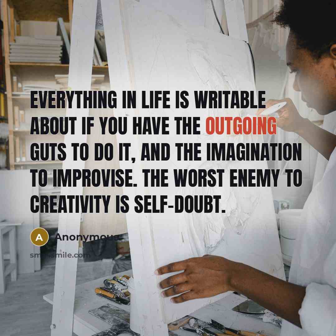 “Everything in life is writable about if you have the outgoing guts to do it, and the imagination to improvise. The worst enemy to creativity is self-doubt.” quote by Anonymous