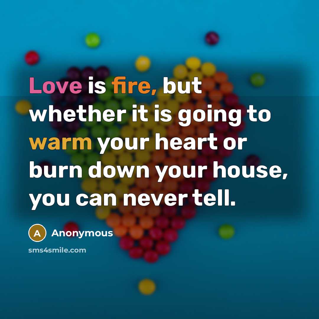 “Love is fire, but whether it is going to warm your heart or burn down your house, you can never tell.” quote by Anonymous