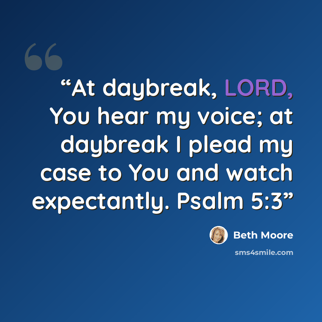 “At daybreak, LORD, You hear my voice; at daybreak I plead my case to You and watch expectantly. Psalm 5:3” quote by Beth Moore