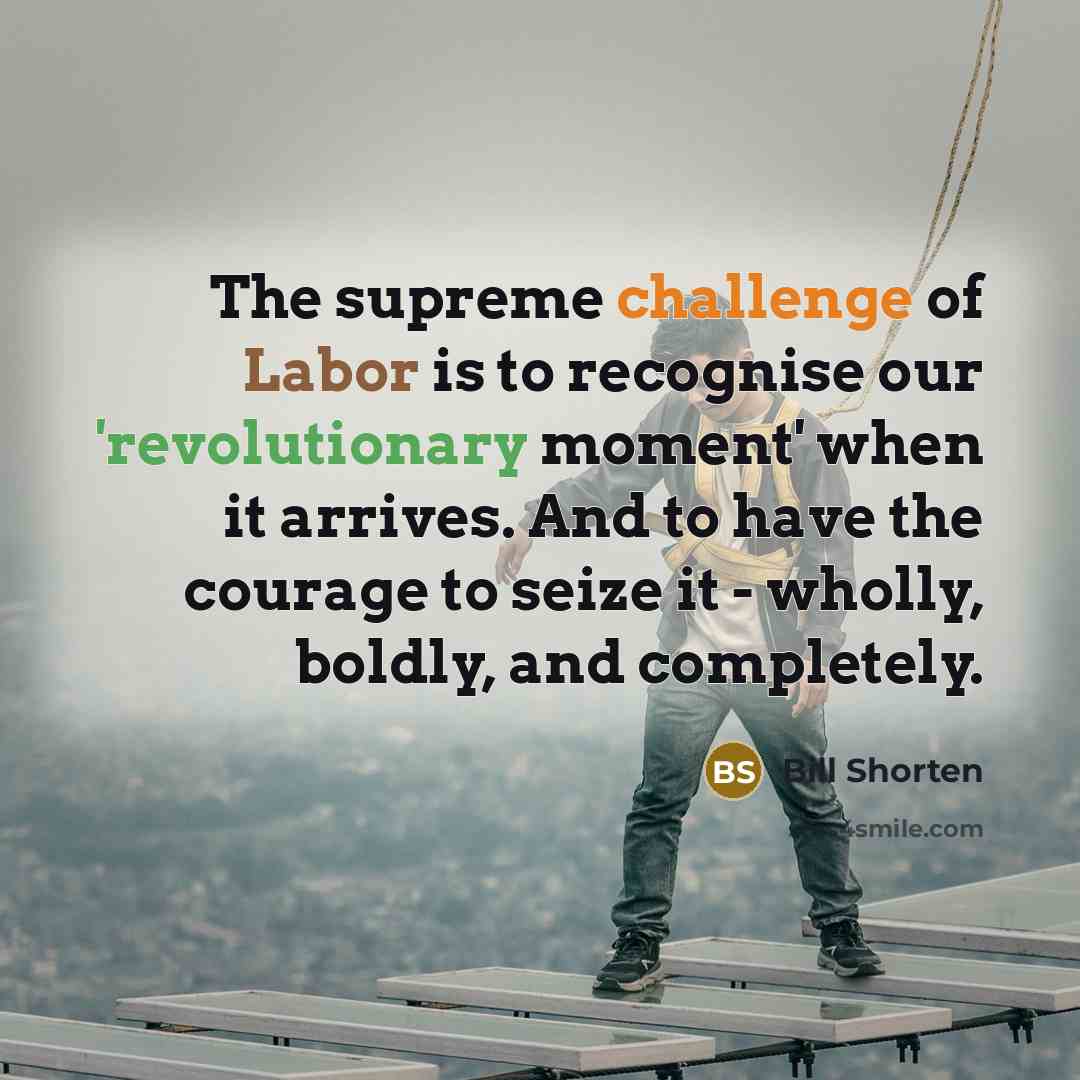 “The supreme challenge of Labor is to recognise our 'revolutionary moment' when it arrives. And to have the courage to seize it - wholly, boldly, and completely.” quote by Bill Shorten