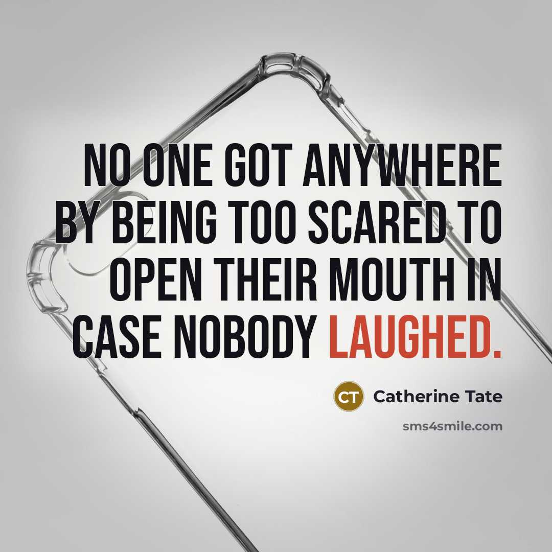 “No one got anywhere by being too scared to open their mouth in case nobody laughed.” quote by Catherine Tate
