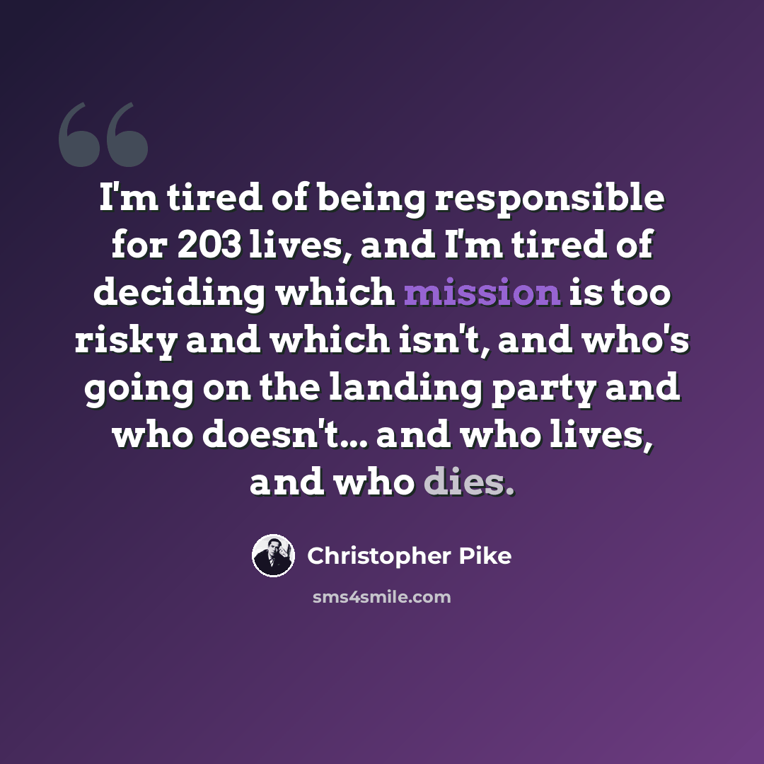 “I'm tired of being responsible for 203 lives, and I'm tired of deciding which mission is too risky and which isn't, and who's going on the landing party and who doesn't... and who lives, and who dies.” quote by Christopher Pike