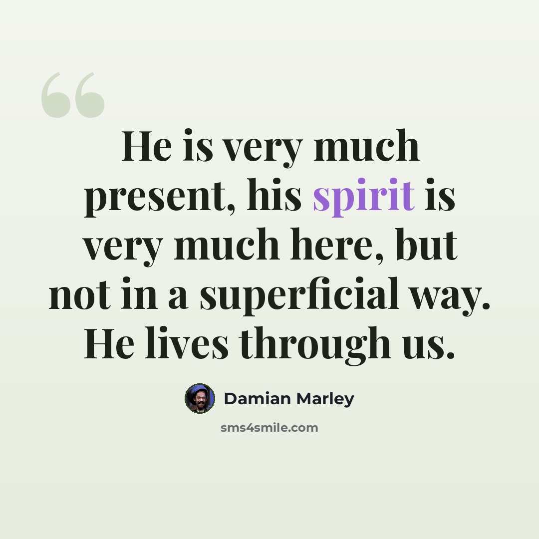 “He is very much present, his spirit is very much here, but not in a superficial way. He lives through us.” quote by Damian Marley