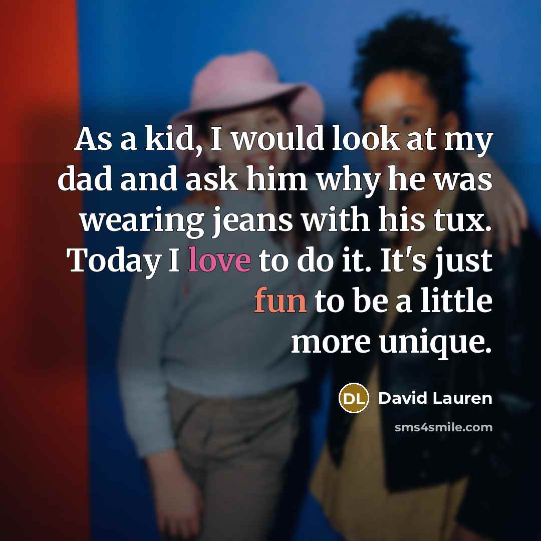 “As a kid, I would look at my dad and ask him why he was wearing jeans with his tux. Today I love to do it. It's just fun to be a little more unique.” quote by David Lauren