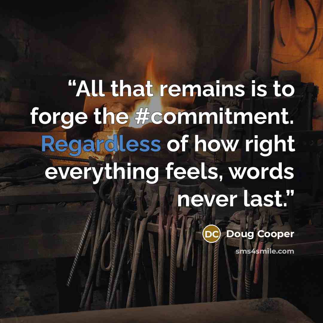 “All that remains is to forge the #commitment. Regardless of how right everything feels, words never last.” quote by Doug Cooper