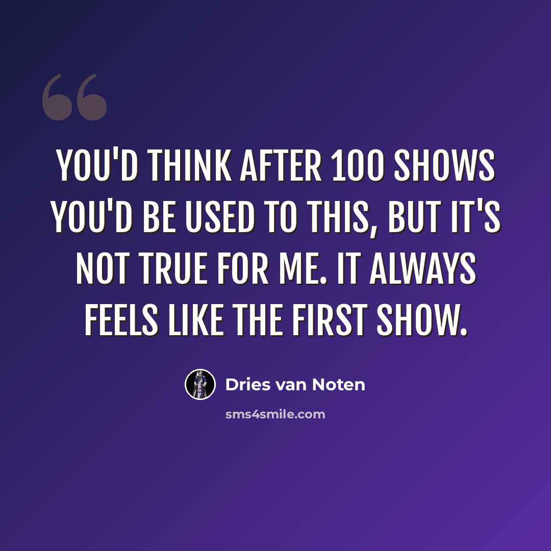 “You'd think after 100 shows you'd be used to this, but it's not true for me. It always feels like the first show.” quote by Dries van Noten