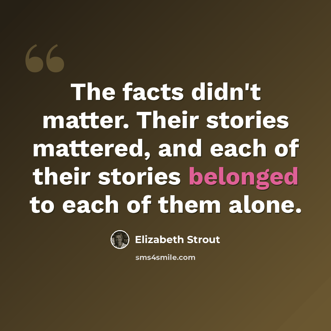“The facts didn't matter. Their stories mattered, and each of their stories belonged to each of them alone.” quote by Elizabeth Strout