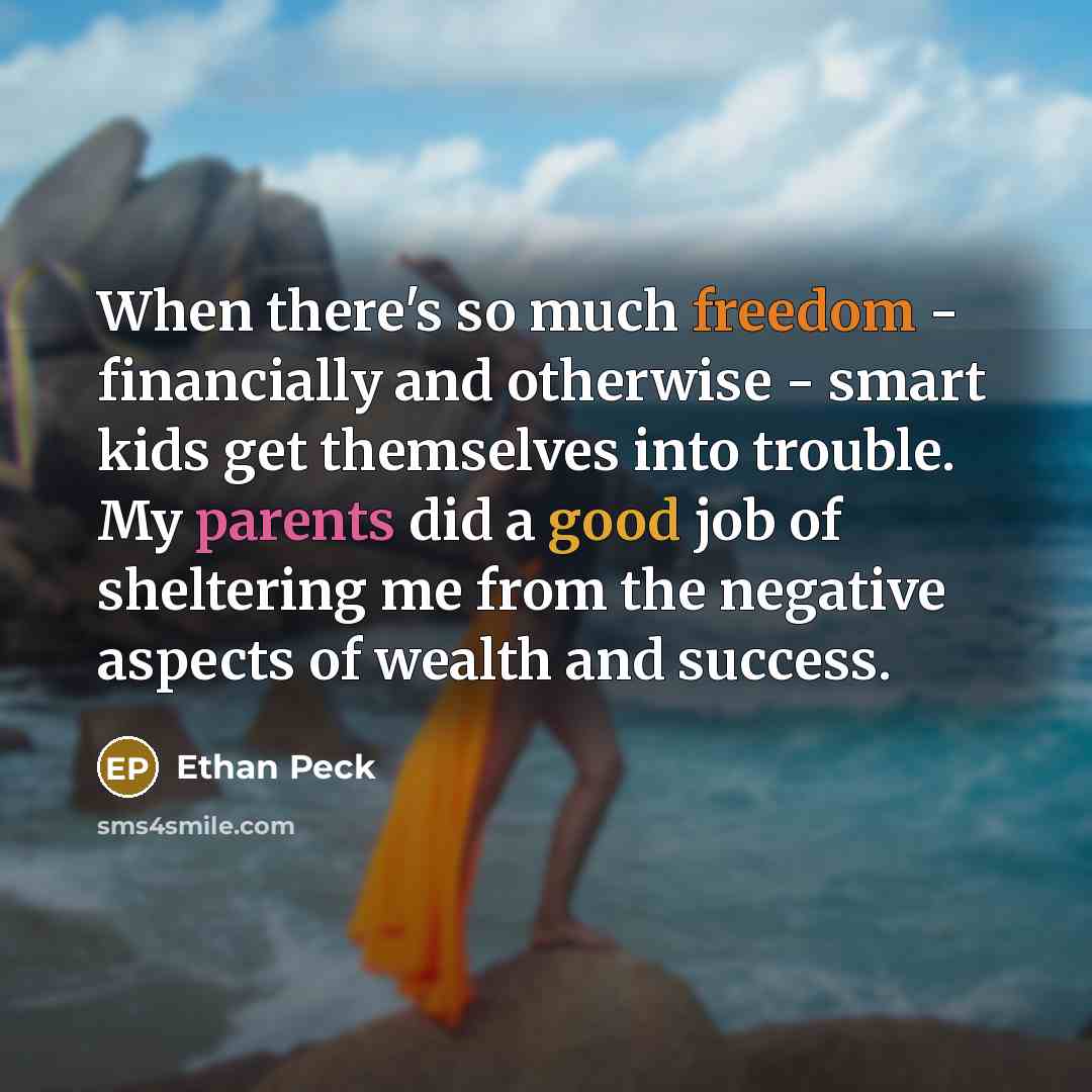 “When there's so much freedom - financially and otherwise - smart kids get themselves into trouble. My parents did a good job of sheltering me from the negative aspects of wealth and success.” quote by Ethan Peck