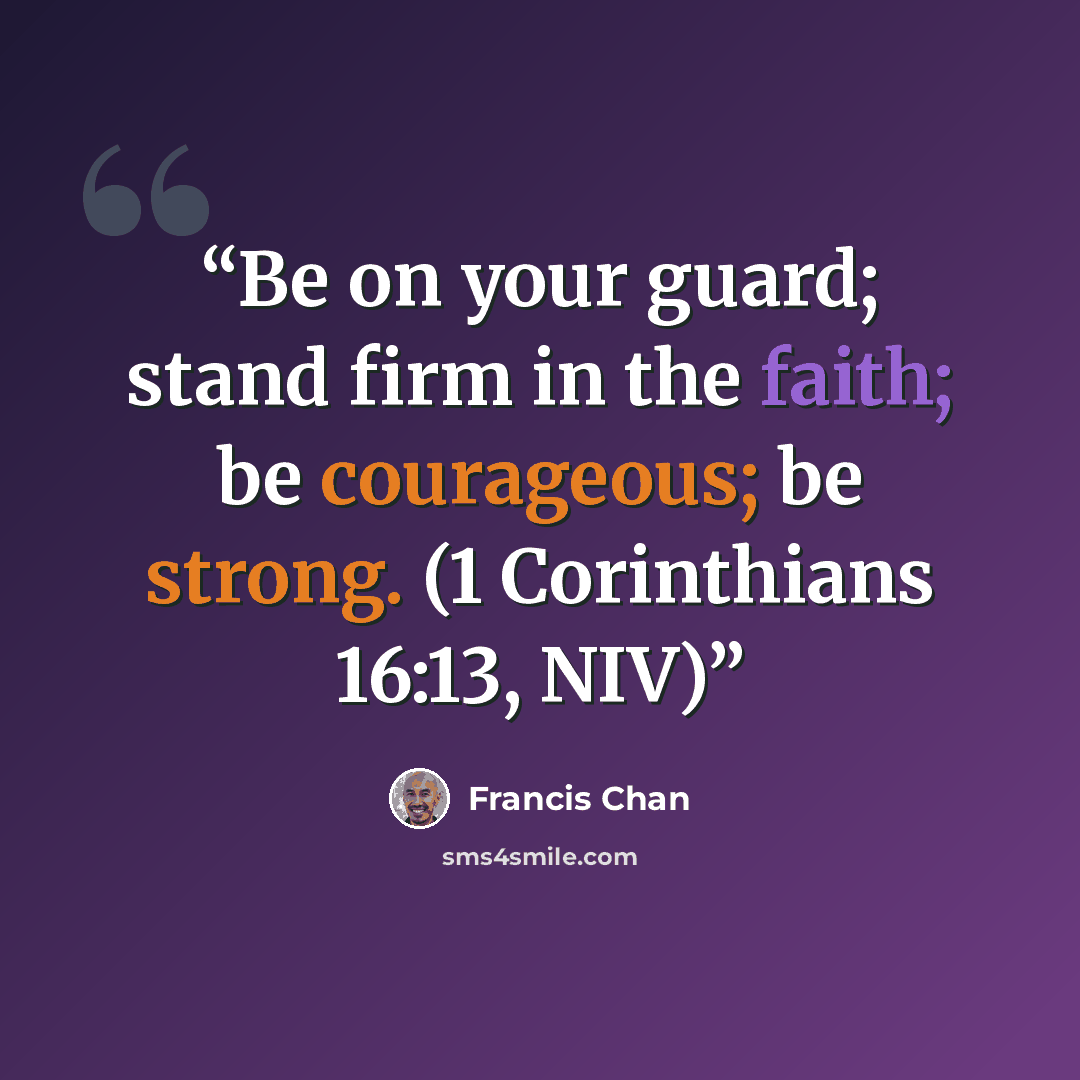 “Be on your guard; stand firm in the faith; be courageous; be strong. (1 Corinthians 16:13, NIV)” quote by Francis Chan