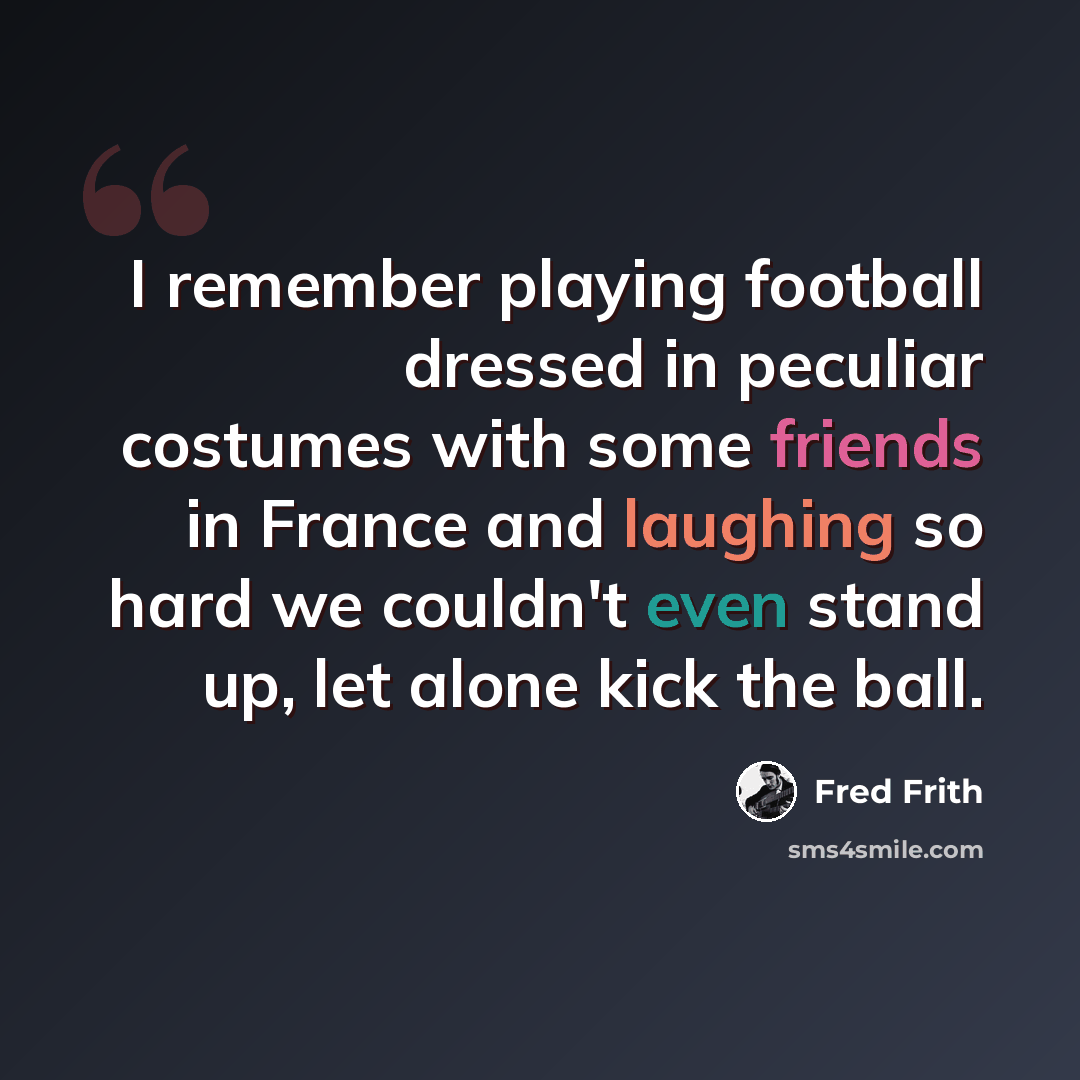 “I remember playing football dressed in peculiar costumes with some friends in France and laughing so hard we couldn't even stand up, let alone kick the ball.” quote by Fred Frith