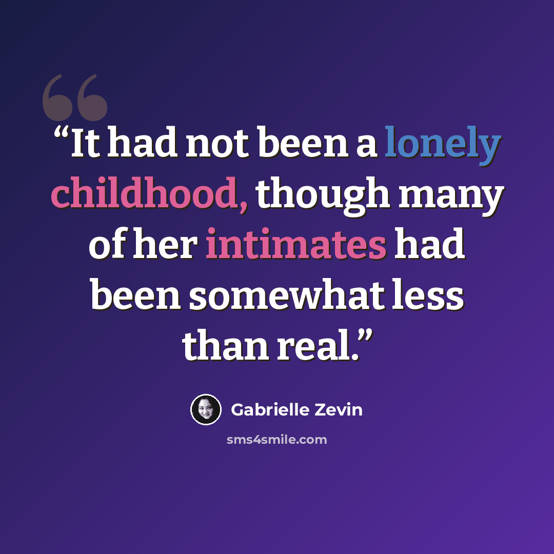 “It had not been a lonely childhood, though many of her intimates had been somewhat less than real.” quote by Gabrielle Zevin