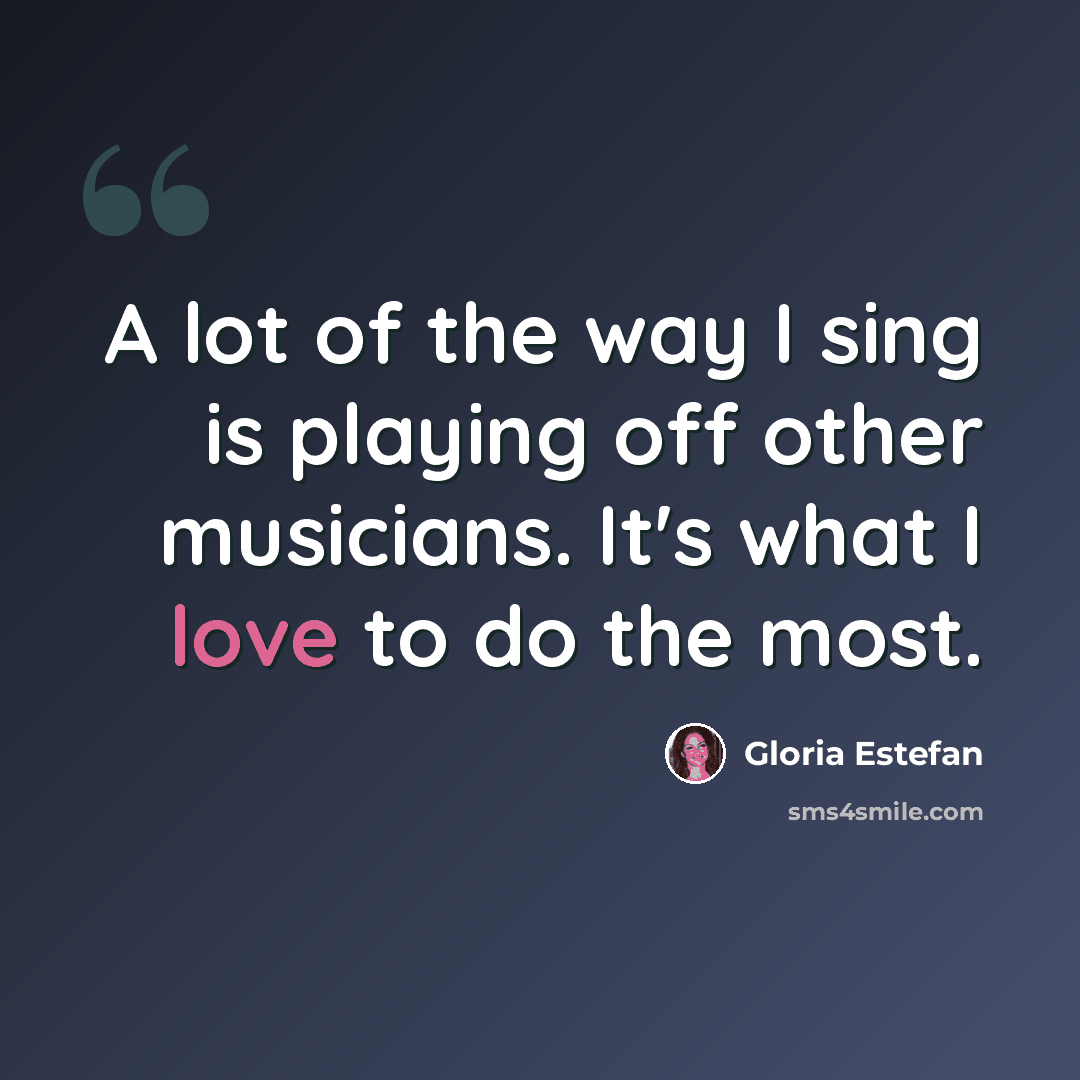 “A lot of the way I sing is playing off other musicians. It's what I love to do the most.” quote by Gloria Estefan