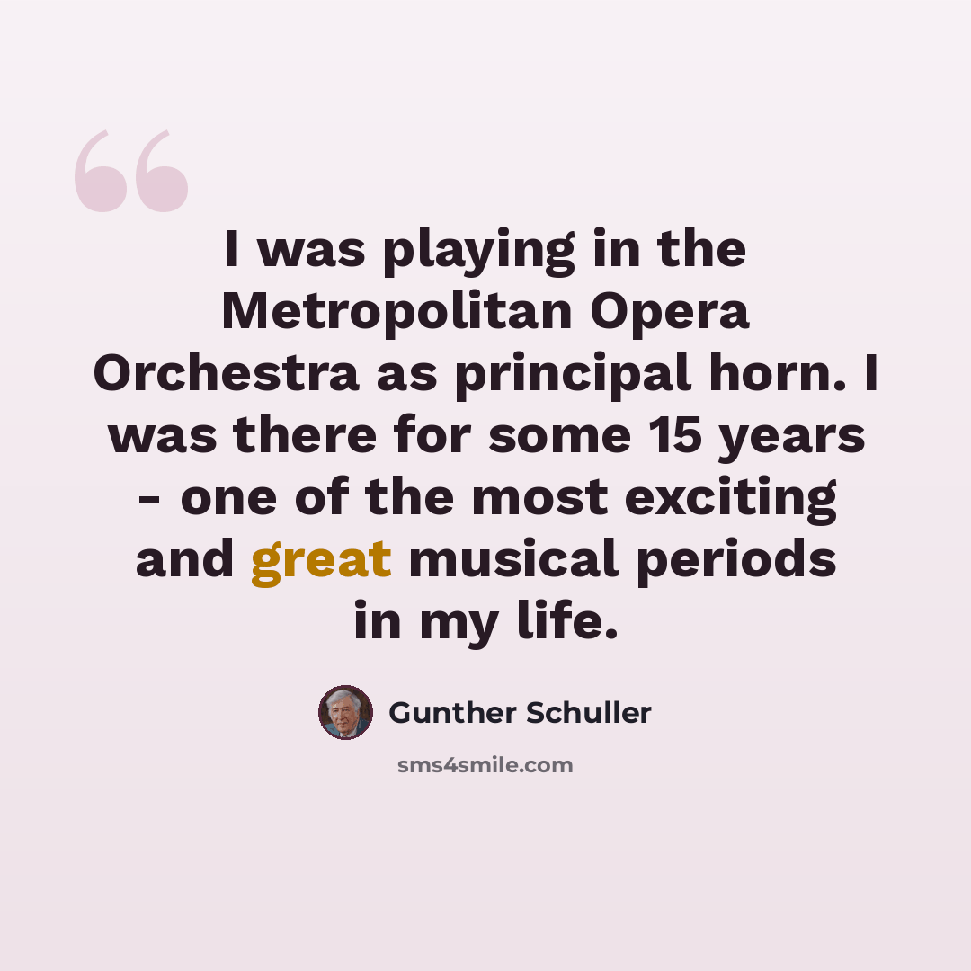 “I was playing in the Metropolitan Opera Orchestra as principal horn. I was there for some 15 years - one of the most exciting and great musical periods in my life.” quote by Gunther Schuller