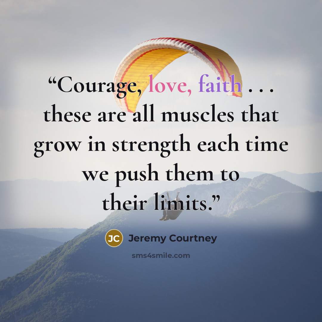“Courage, love, faith . . . these are all muscles that grow in strength each time we push them to their limits.” quote by Jeremy Courtney
