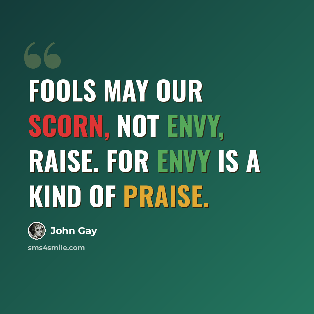 “Fools may our scorn, not envy, raise. For envy is a kind of praise.” quote by John Gay