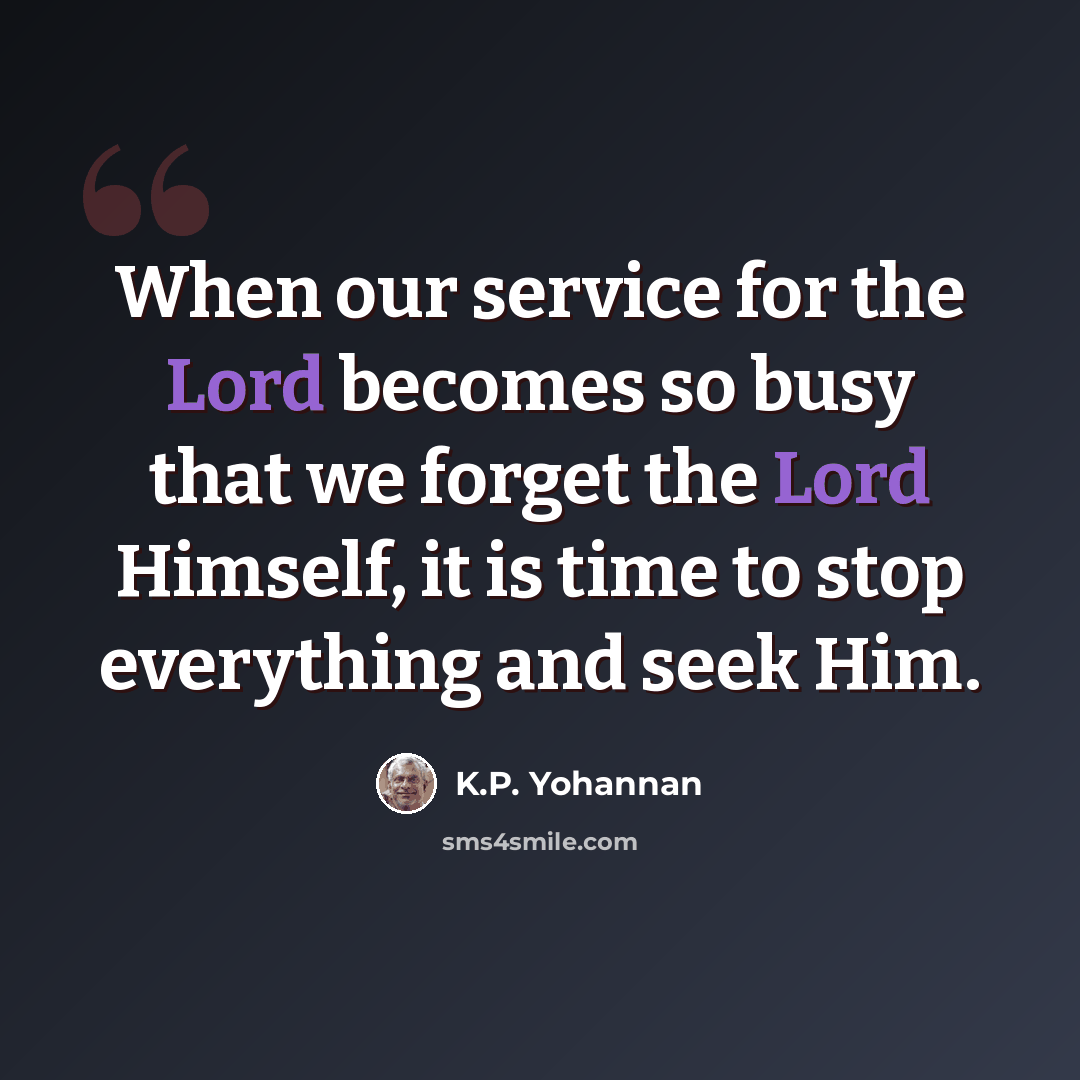 “When our service for the Lord becomes so busy that we forget the Lord Himself, it is time to stop everything and seek Him.” quote by K.P. Yohannan