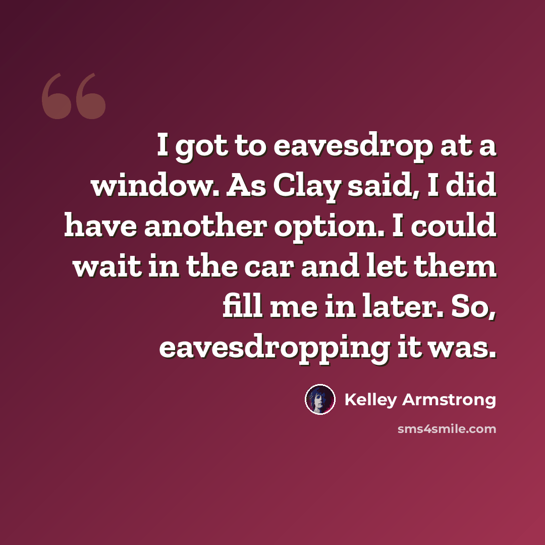“I got to eavesdrop at a window. As Clay said, I did have another option. I could wait in the car and let them fill me in later. So, eavesdropping it was.” quote by Kelley Armstrong