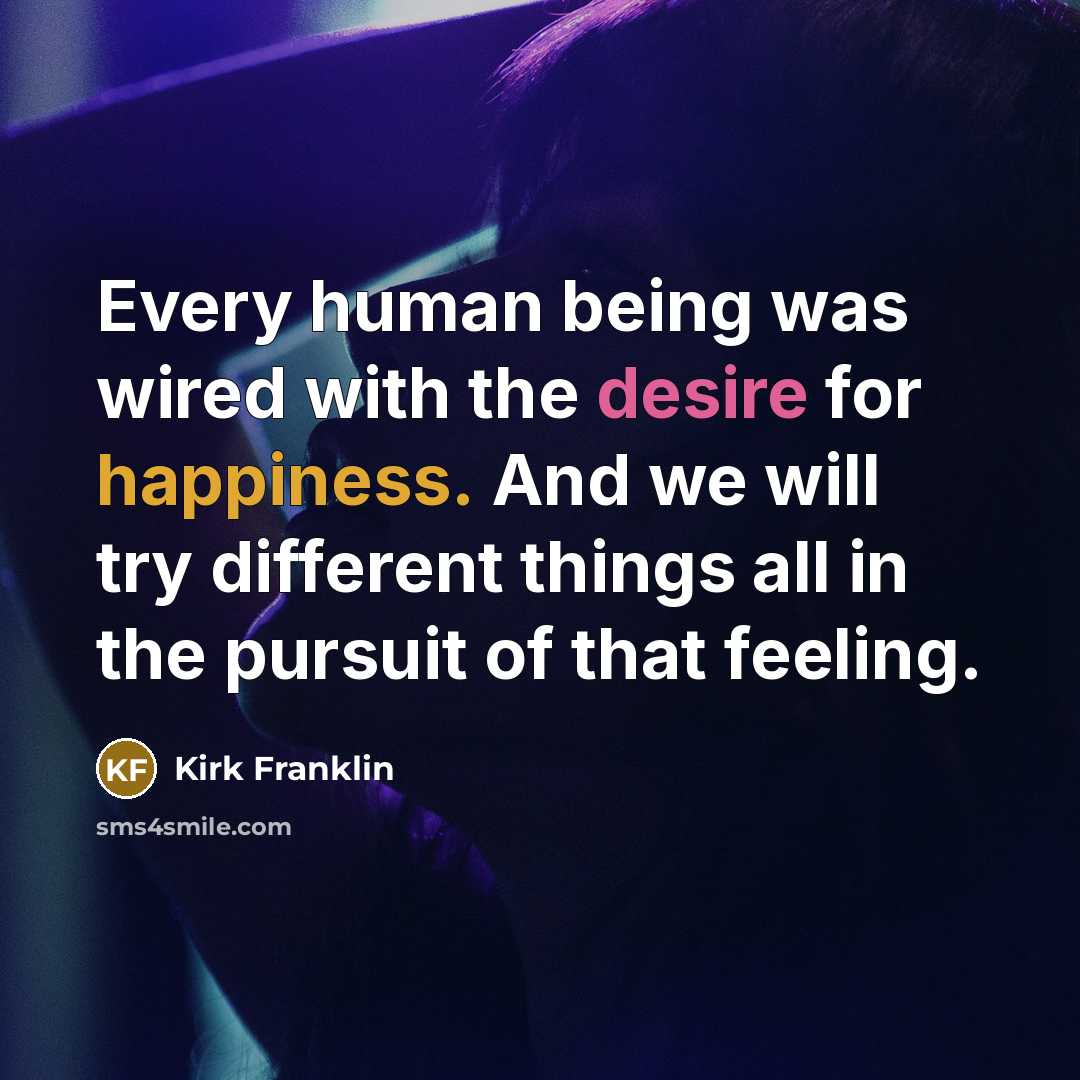 “Every human being was wired with the desire for happiness. And we will try different things all in the pursuit of that feeling.” quote by Kirk Franklin