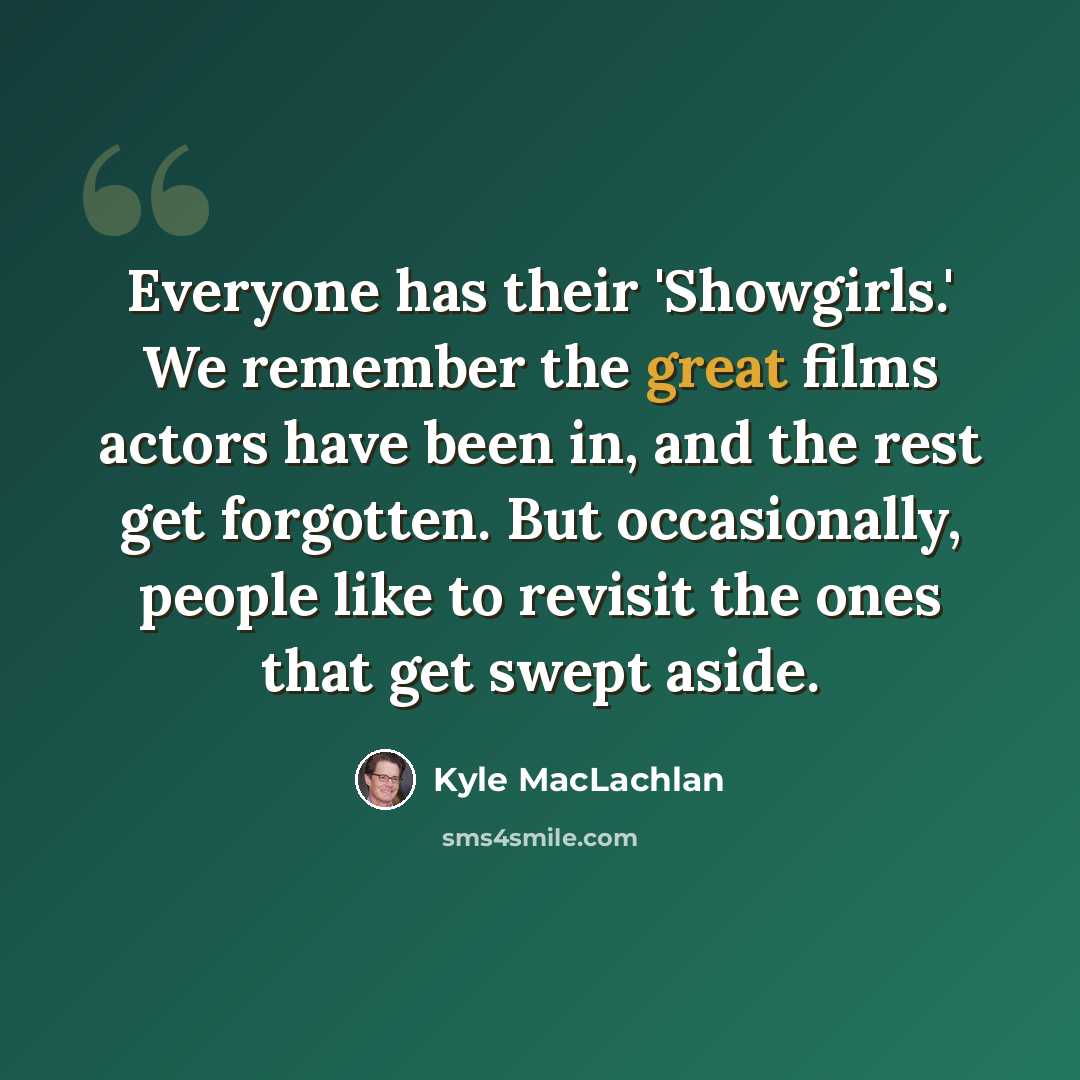 “Everyone has their 'Showgirls.' We remember the great films actors have been in, and the rest get forgotten. But occasionally, people like to revisit the ones that get swept aside.” quote by Kyle MacLachlan