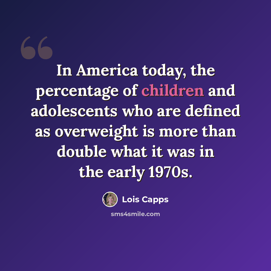 “In America today, the percentage of children and adolescents who are defined as overweight is more than double what it was in the early 1970s.” quote by Lois Capps
