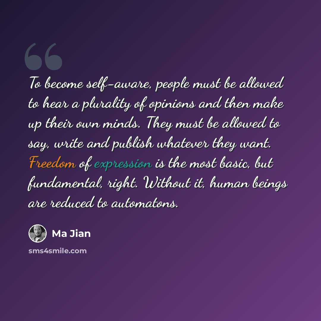 “To become self-aware, people must be allowed to hear a plurality of opinions and then make up their own minds. They must be allowed to say, write and publish whatever they want. Freedom of expression is the most basic, but fundamental, right. Without it, human beings are reduced to automatons.” quote by Ma Jian