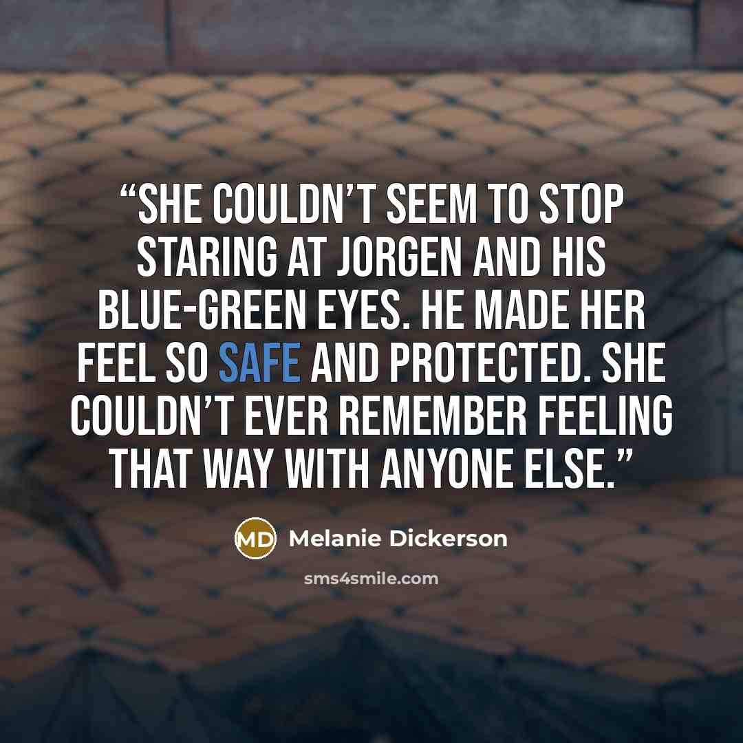 “She couldn’t seem to stop staring at Jorgen and his blue-green eyes. He made her feel so safe and protected. She couldn’t ever remember feeling that way with anyone else.” quote by Melanie Dickerson
