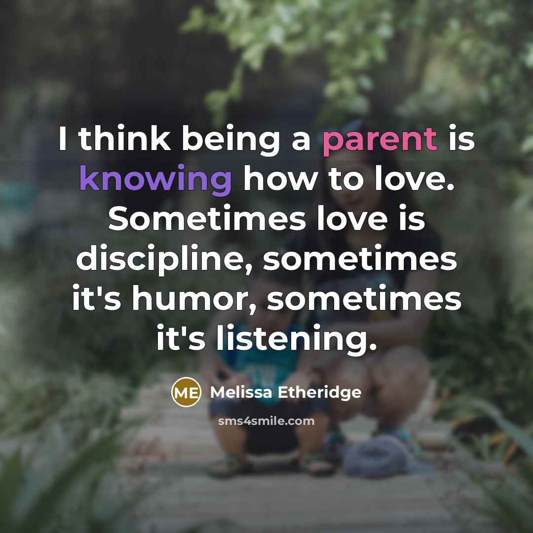 “I think being a parent is knowing how to love. Sometimes love is discipline, sometimes it's humor, sometimes it's listening.” quote by Melissa Etheridge