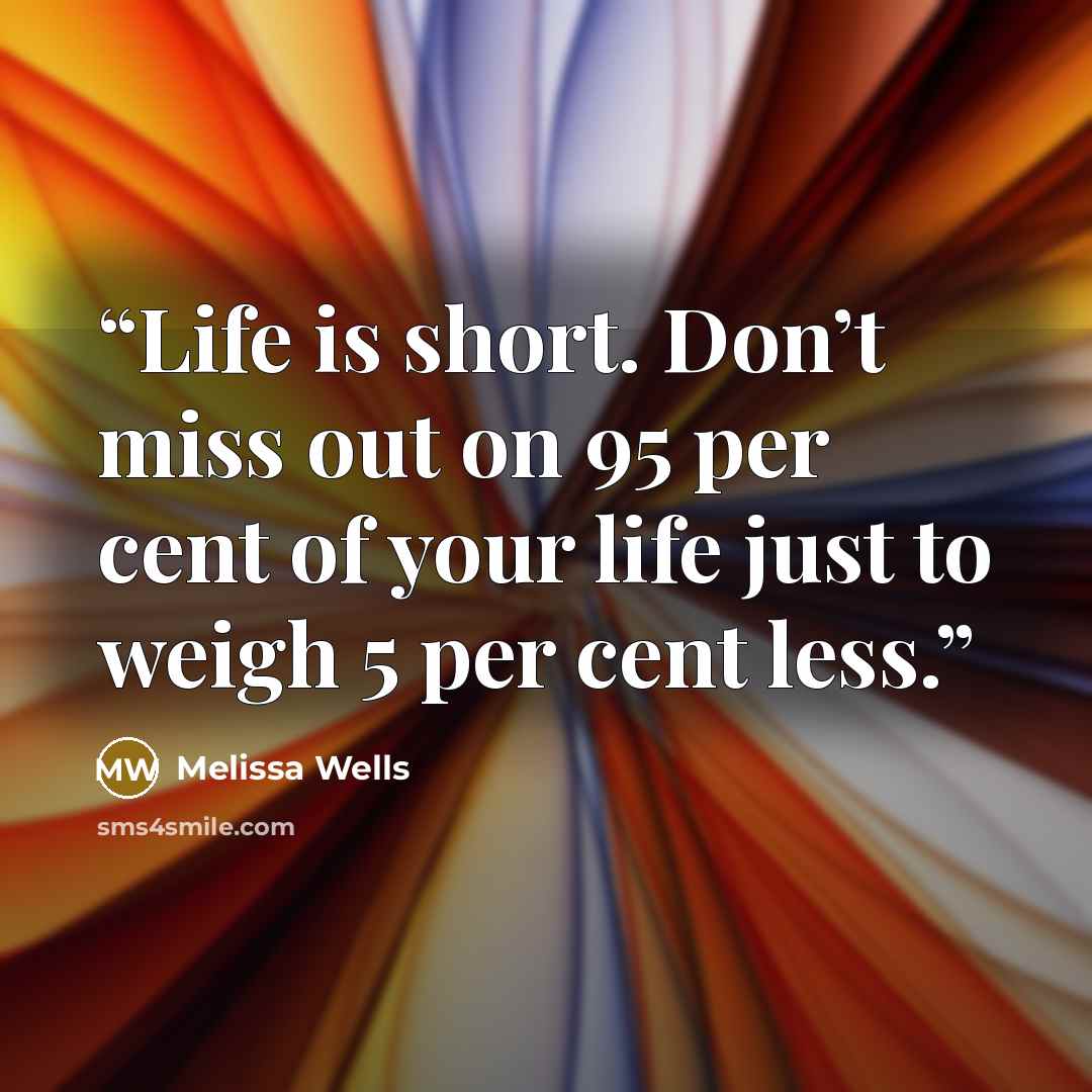 “Life is short. Don’t miss out on 95 per cent of your life just to weigh 5 per cent less.” quote by Melissa Wells