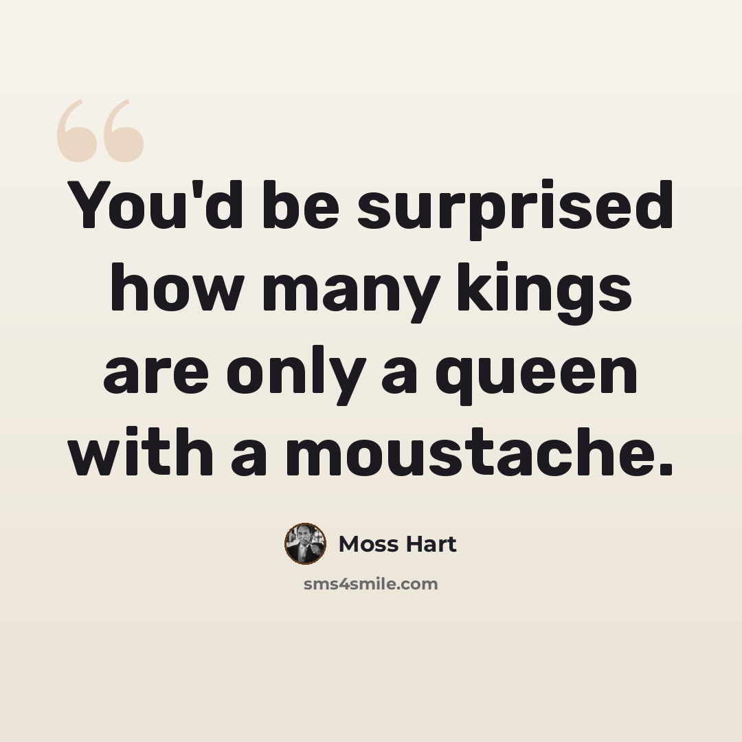 “You'd be surprised how many kings are only a queen with a moustache.” quote by Moss Hart