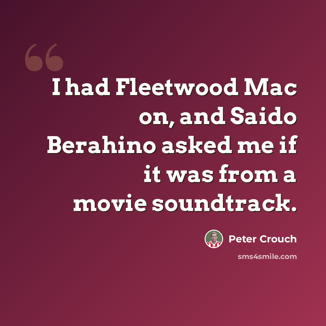 “I had Fleetwood Mac on, and Saido Berahino asked me if it was from a movie soundtrack.” quote by Peter Crouch